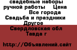 свадебные наборы (ручной работы) › Цена ­ 1 200 - Все города Свадьба и праздники » Другое   . Свердловская обл.,Тавда г.